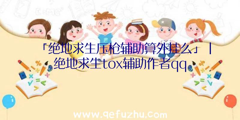 「绝地求生压枪辅助算外挂么」|绝地求生tox辅助作者qq